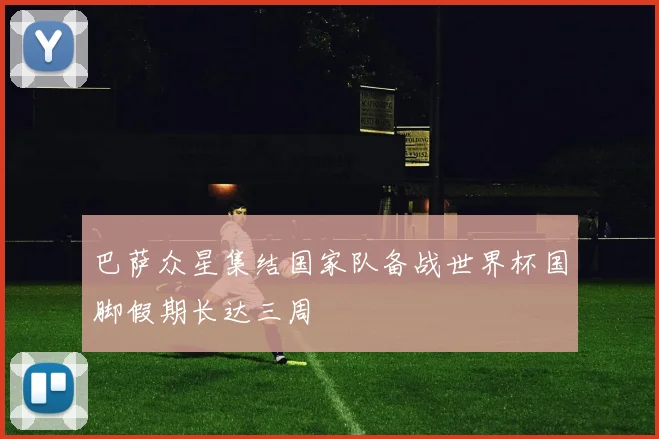 巴萨众星集结国家队备战世界杯国脚假期长达三周