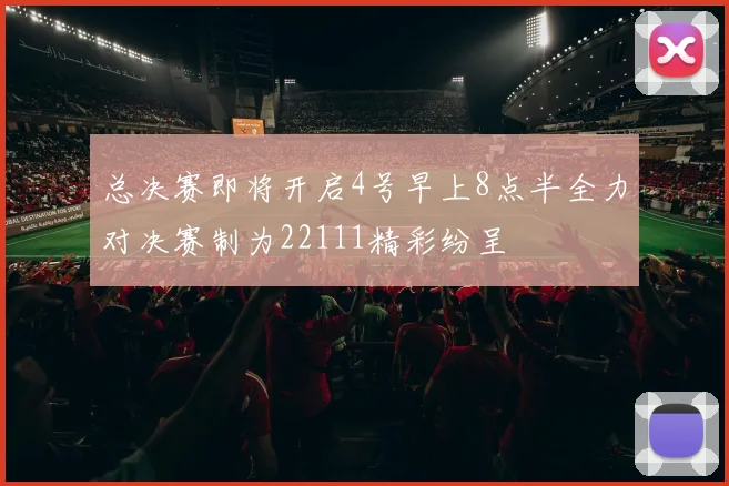 总决赛即将开启4号早上8点半全力对决赛制为22111精彩纷呈