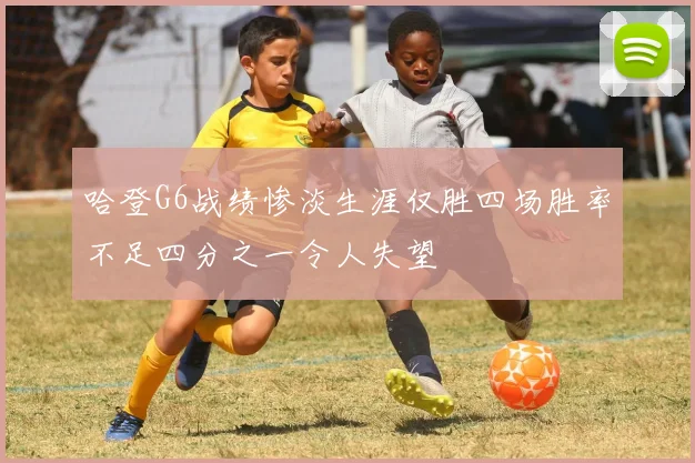 哈登G6战绩惨淡生涯仅胜四场胜率不足四分之一令人失望