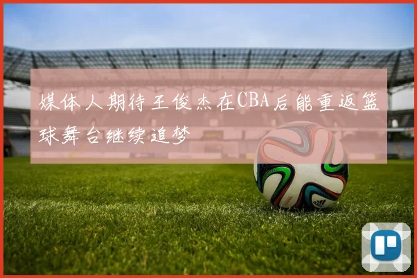 媒体人期待王俊杰在CBA后能重返篮球舞台继续追梦