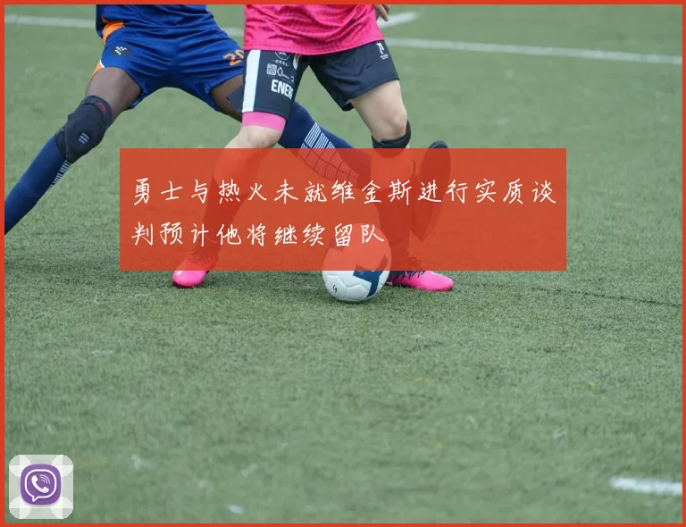 勇士与热火未就维金斯进行实质谈判预计他将继续留队