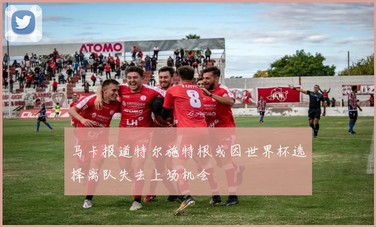 马卡报道特尔施特根或因世界杯选择离队失去上场机会