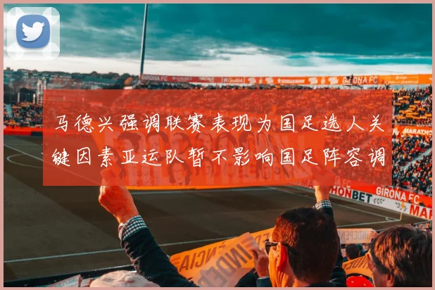马德兴强调联赛表现为国足选人关键因素亚运队暂不影响国足阵容调整