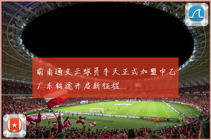 前南通支云球员李天正式加盟中乙广东铭途开启新征程