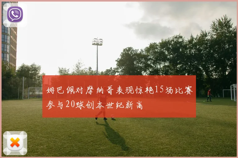 姆巴佩对摩纳哥表现惊艳15场比赛参与20球创本世纪新高