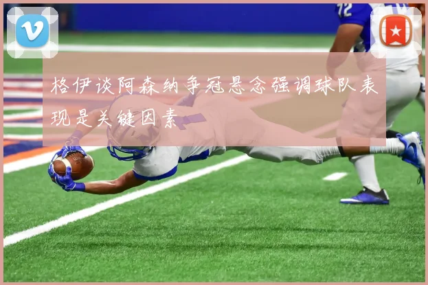 格伊谈阿森纳争冠悬念强调球队表现是关键因素