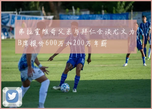 弗拉霍维奇父亲与拜仁会谈尤文为B席报价600万加200万年薪