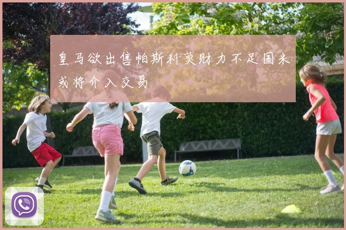 皇马欲出售帕斯科莫财力不足国米或将介入交易