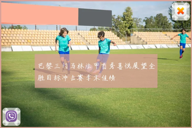 巴黎三门马林法甲首秀喜悦展望全胜目标冲击赛季末佳绩