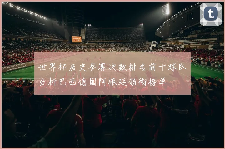 世界杯历史参赛次数排名前十球队分析巴西德国阿根廷领衔榜单