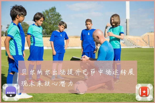 贝尔纳尔出场提升巴萨中场运转展现未来核心潜力