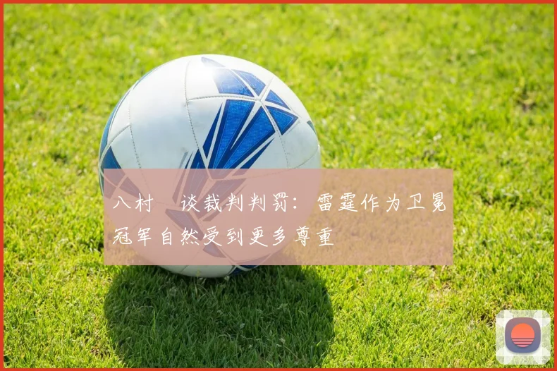 八村塁谈裁判判罚：雷霆作为卫冕冠军自然受到更多尊重